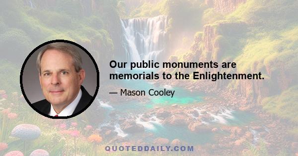 Our public monuments are memorials to the Enlightenment.