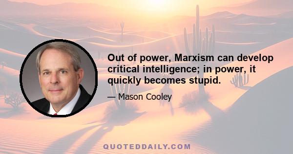 Out of power, Marxism can develop critical intelligence; in power, it quickly becomes stupid.