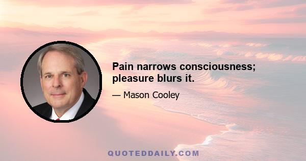 Pain narrows consciousness; pleasure blurs it.