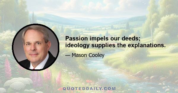 Passion impels our deeds; ideology supplies the explanations.