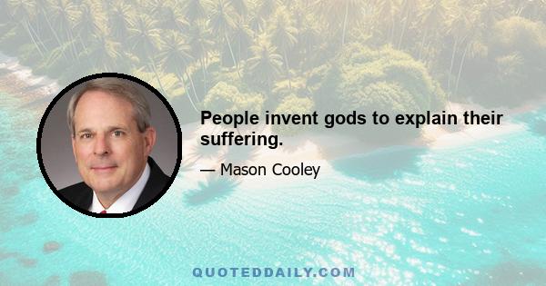 People invent gods to explain their suffering.