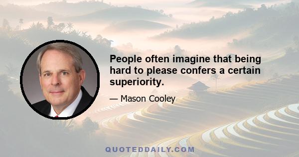 People often imagine that being hard to please confers a certain superiority.