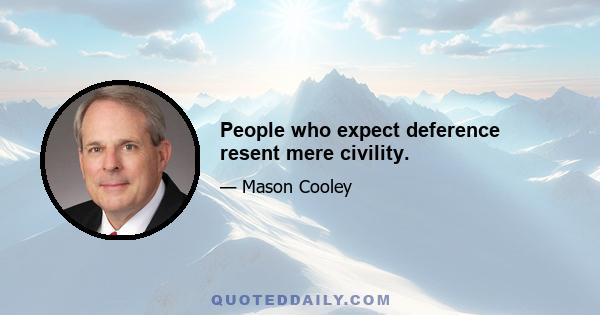 People who expect deference resent mere civility.