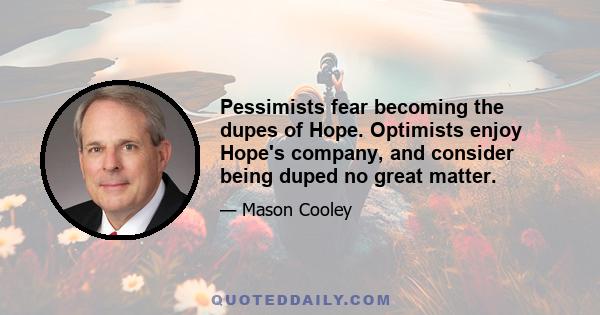 Pessimists fear becoming the dupes of Hope. Optimists enjoy Hope's company, and consider being duped no great matter.