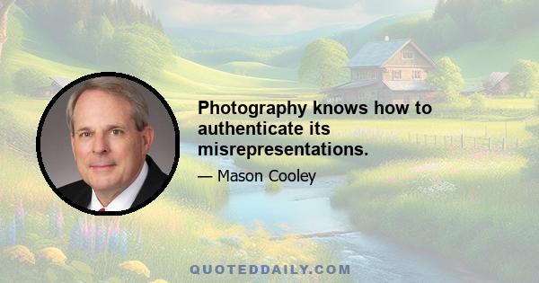 Photography knows how to authenticate its misrepresentations.