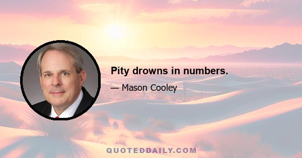 Pity drowns in numbers.