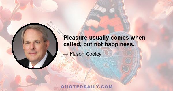 Pleasure usually comes when called, but not happiness.