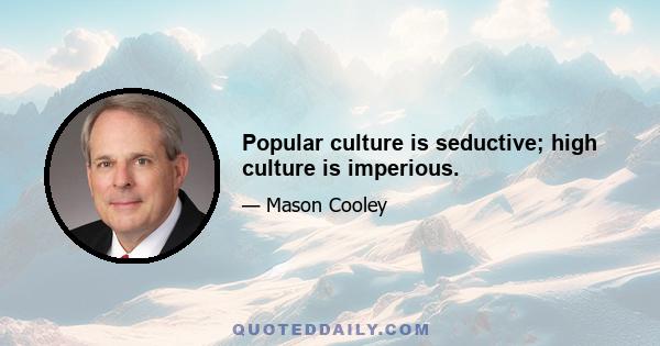 Popular culture is seductive; high culture is imperious.