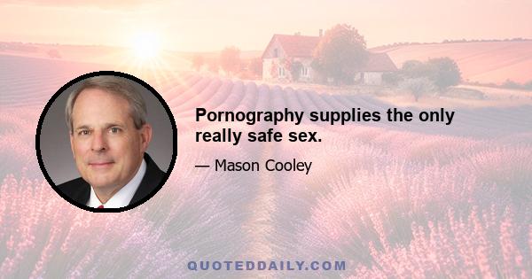 Pornography supplies the only really safe sex.