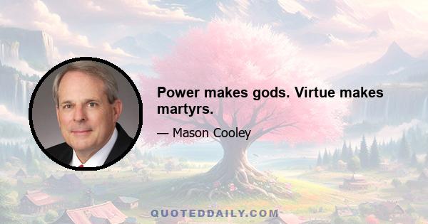 Power makes gods. Virtue makes martyrs.