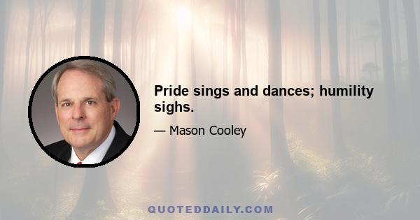 Pride sings and dances; humility sighs.