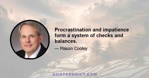 Procrastination and impatience form a system of checks and balances.