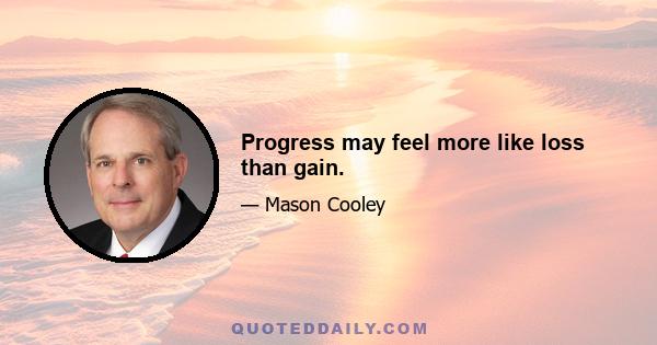 Progress may feel more like loss than gain.