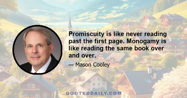 Promiscuity is like never reading past the first page. Monogamy is like reading the same book over and over.