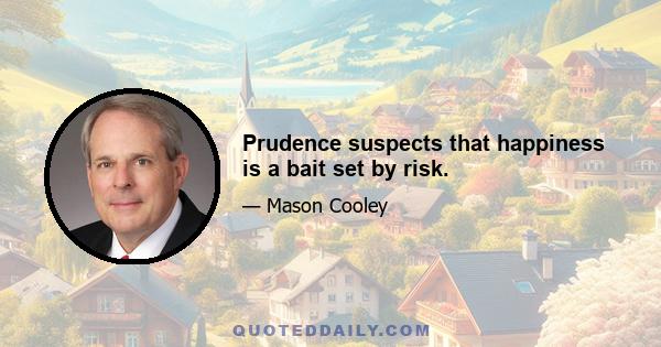 Prudence suspects that happiness is a bait set by risk.