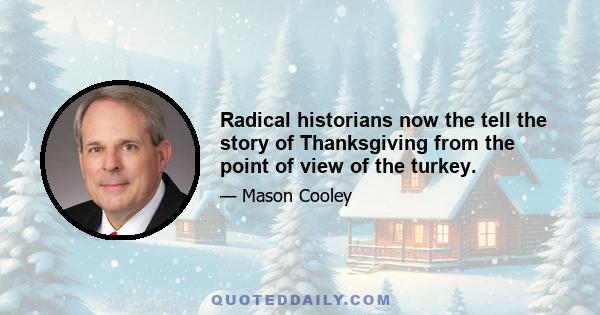 Radical historians now the tell the story of Thanksgiving from the point of view of the turkey.