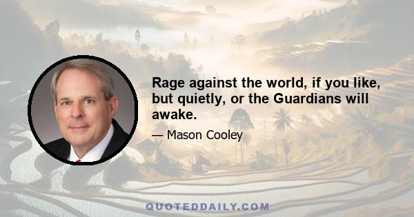 Rage against the world, if you like, but quietly, or the Guardians will awake.