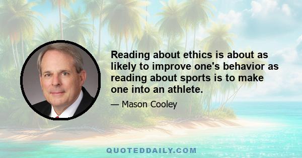 Reading about ethics is about as likely to improve one's behavior as reading about sports is to make one into an athlete.