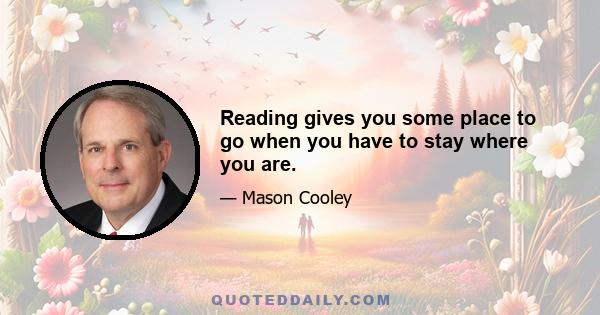 Reading gives you some place to go when you have to stay where you are.