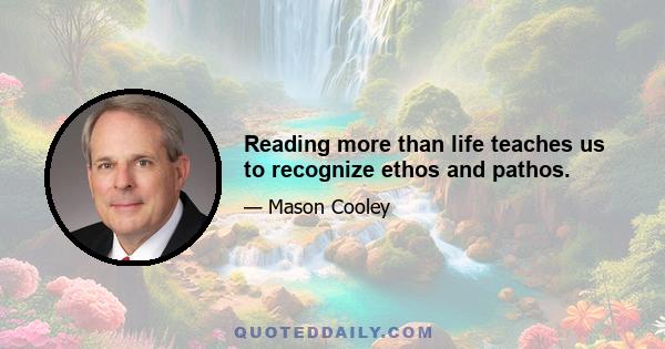 Reading more than life teaches us to recognize ethos and pathos.