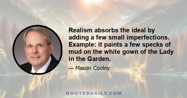 Realism absorbs the ideal by adding a few small imperfections. Example: it paints a few specks of mud on the white gown of the Lady in the Garden.