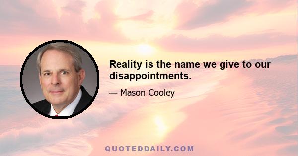 Reality is the name we give to our disappointments.