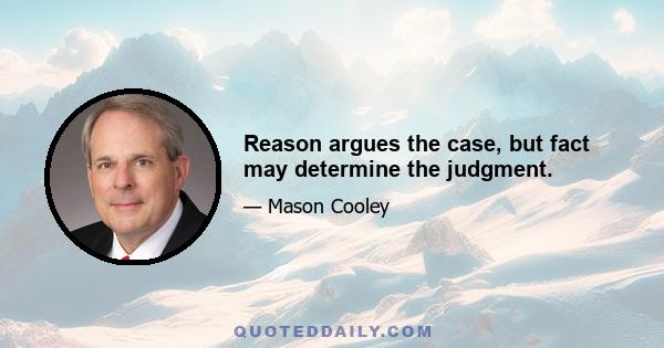 Reason argues the case, but fact may determine the judgment.