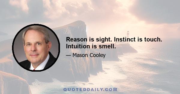 Reason is sight. Instinct is touch. Intuition is smell.