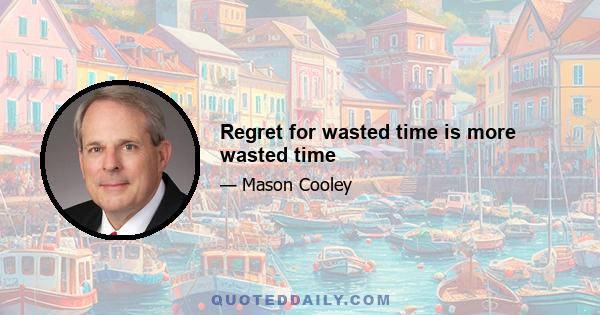 Regret for wasted time is more wasted time