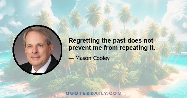 Regretting the past does not prevent me from repeating it.