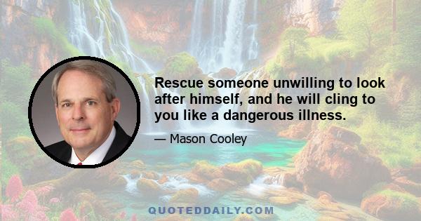 Rescue someone unwilling to look after himself, and he will cling to you like a dangerous illness.