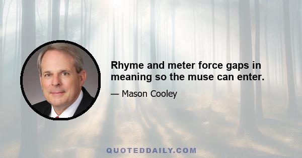 Rhyme and meter force gaps in meaning so the muse can enter.