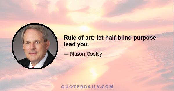 Rule of art: let half-blind purpose lead you.