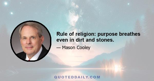 Rule of religion: purpose breathes even in dirt and stones.