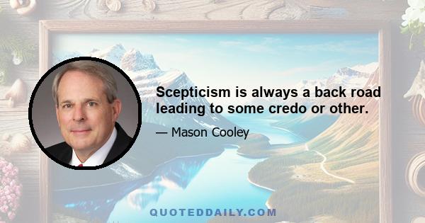 Scepticism is always a back road leading to some credo or other.