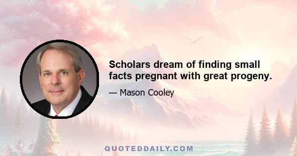 Scholars dream of finding small facts pregnant with great progeny.