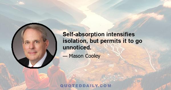 Self-absorption intensifies isolation, but permits it to go unnoticed.