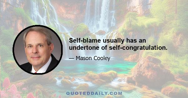 Self-blame usually has an undertone of self-congratulation.