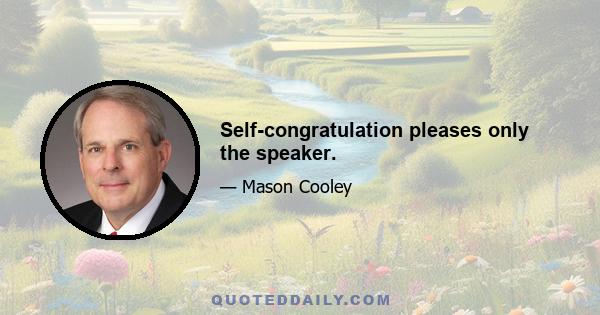 Self-congratulation pleases only the speaker.