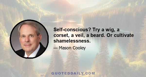 Self-conscious? Try a wig, a corset, a veil, a beard. Or cultivate shamelessness.