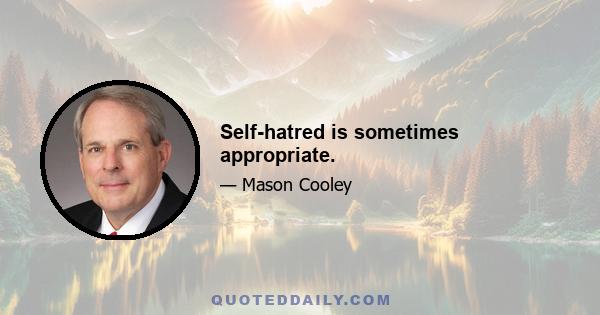 Self-hatred is sometimes appropriate.