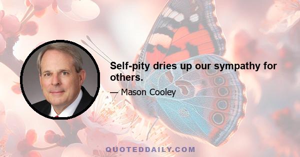 Self-pity dries up our sympathy for others.