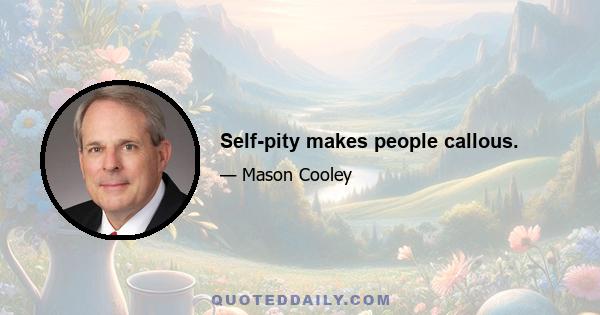 Self-pity makes people callous.