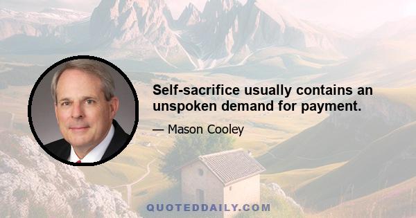 Self-sacrifice usually contains an unspoken demand for payment.