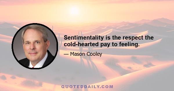 Sentimentality is the respect the cold-hearted pay to feeling.