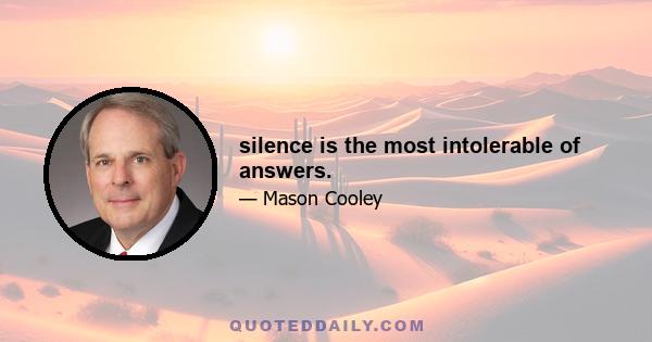 silence is the most intolerable of answers.