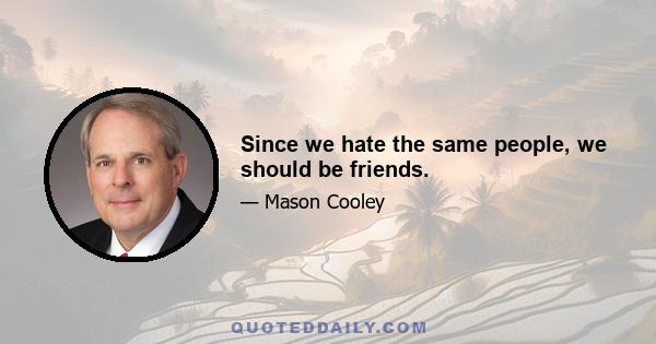 Since we hate the same people, we should be friends.