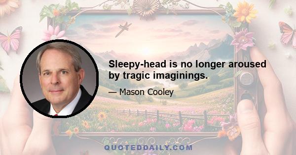 Sleepy-head is no longer aroused by tragic imaginings.