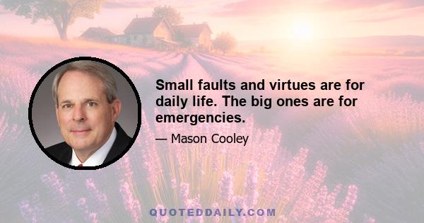 Small faults and virtues are for daily life. The big ones are for emergencies.