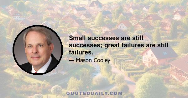 Small successes are still successes; great failures are still failures.